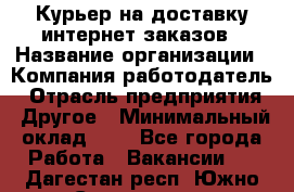 Курьер на доставку интернет заказов › Название организации ­ Компания-работодатель › Отрасль предприятия ­ Другое › Минимальный оклад ­ 1 - Все города Работа » Вакансии   . Дагестан респ.,Южно-Сухокумск г.